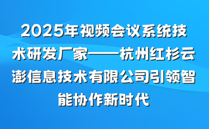 2025年视频会议系统技术研发厂家——杭州红杉云澎信息技术有限公司引领智能协作新时代