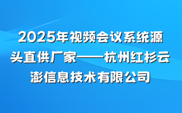 2025年视频会议系统源头直供厂家——杭州红杉云澎信息技术有限公司