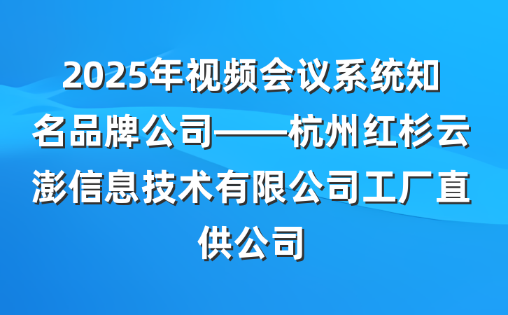 2025年视频会议系统知名品牌公司——杭州红杉云澎信息技术有限公司工厂直供公司