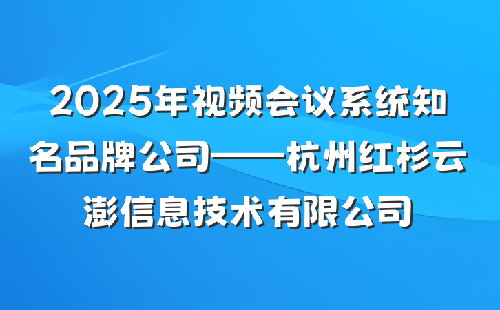 2025年视频会议系统知名品牌公司——杭州红杉云澎信息技术有限公司