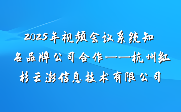 2025年视频会议系统知名品牌公司合作——杭州红杉云澎信息技术有限公司