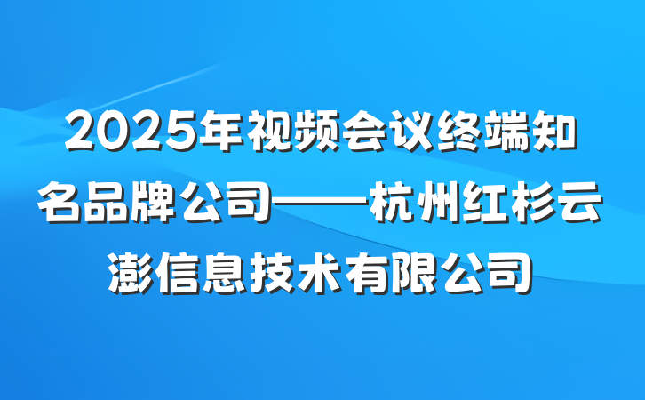 2025年视频会议终端知名品牌公司——杭州红杉云澎信息技术有限公司