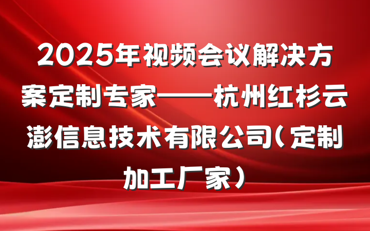 2025年视频会议解决方案定制专家——杭州红杉云澎信息技术有限公司（定制加工厂家）