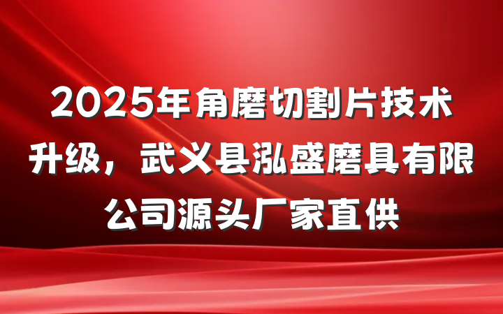 2025年角磨切割片技术升级，武义县泓盛磨具有限公司源头厂家直供