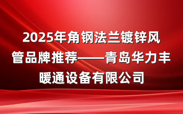2025年角钢法兰镀锌风管品牌推荐——青岛华力丰暖通设备有限公司