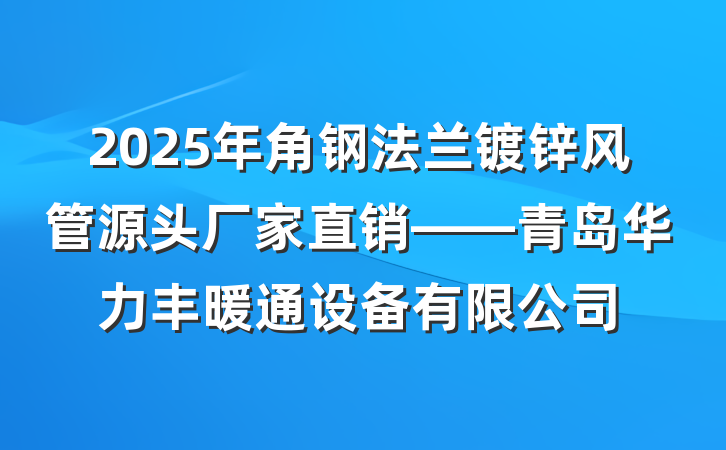 2025年角钢法兰镀锌风管源头厂家直销——青岛华力丰暖通设备有限公司
