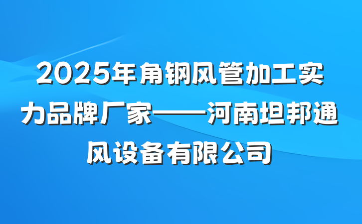 2025年角钢风管加工实力品牌厂家——河南坦邦通风设备有限公司