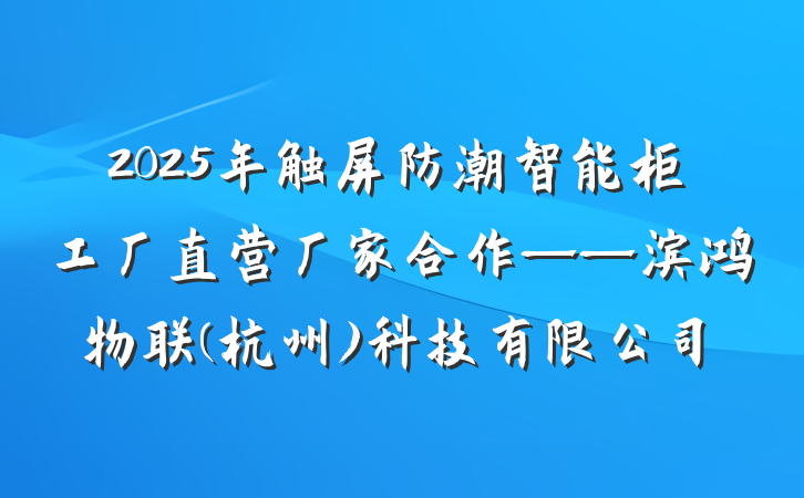 2025年触屏防潮智能柜工厂直营厂家合作——滨鸿物联(杭州)科技有限公司