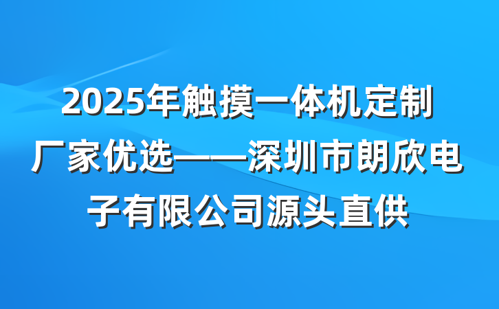 2025年触摸一体机定制厂家优选——深圳市朗欣电子有限公司源头直供