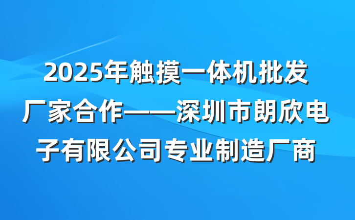 2025年触摸一体机批发厂家合作——深圳市朗欣电子有限公司专业制造厂商