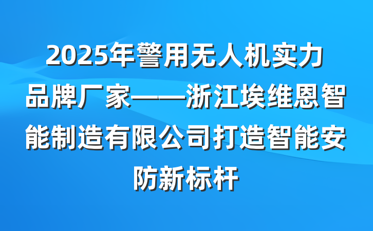 2025年警用无人机实力品牌厂家——浙江埃维恩智能制造有限公司打造智能安防新标杆
