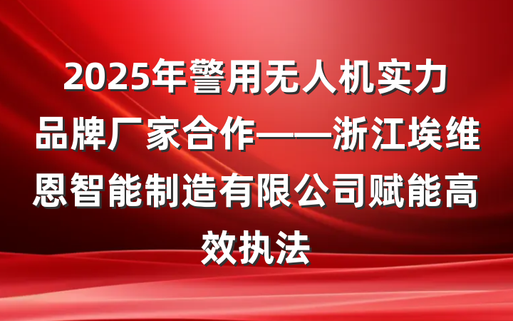 2025年警用无人机实力品牌厂家合作——浙江埃维恩智能制造有限公司赋能高效执法
