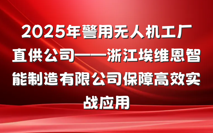 2025年警用无人机工厂直供公司——浙江埃维恩智能制造有限公司保障高效实战应用