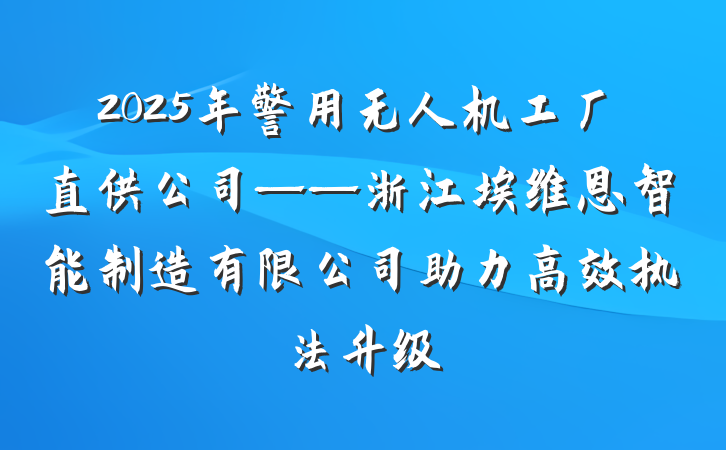 2025年警用无人机工厂直供公司——浙江埃维恩智能制造有限公司助力高效执法升级