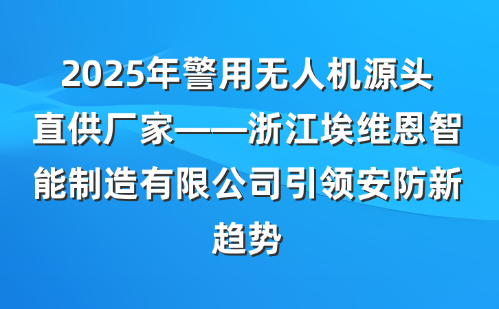 2025年警用无人机源头直供厂家——浙江埃维恩智能制造有限公司引领安防新趋势