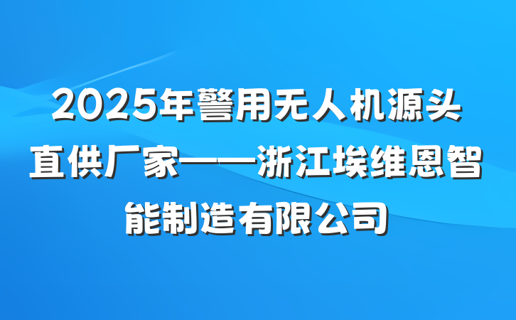 2025年警用无人机源头直供厂家——浙江埃维恩智能制造有限公司