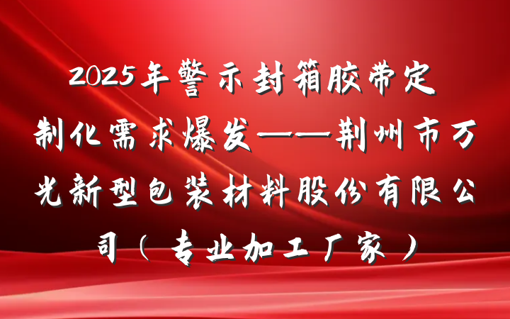 2025年警示封箱胶带定制化需求爆发——荆州市万光新型包装材料股份有限公司(专业加工厂家)