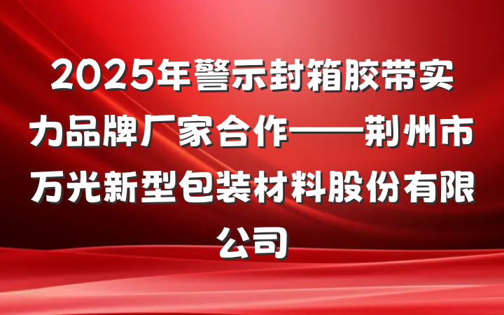2025年警示封箱胶带实力品牌厂家合作——荆州市万光新型包装材料股份有限公司
