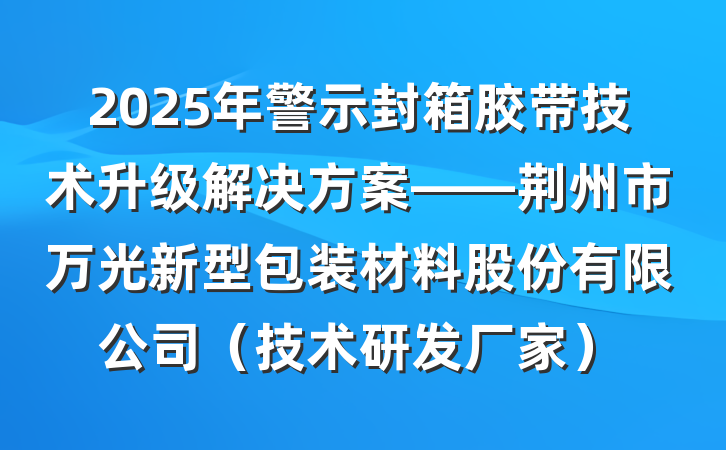 2025年警示封箱胶带技术升级解决方案——荆州市万光新型包装材料股份有限公司（技术研发厂家）