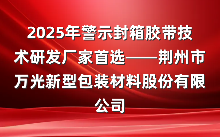 2025年警示封箱胶带技术研发厂家首选——荆州市万光新型包装材料股份有限公司