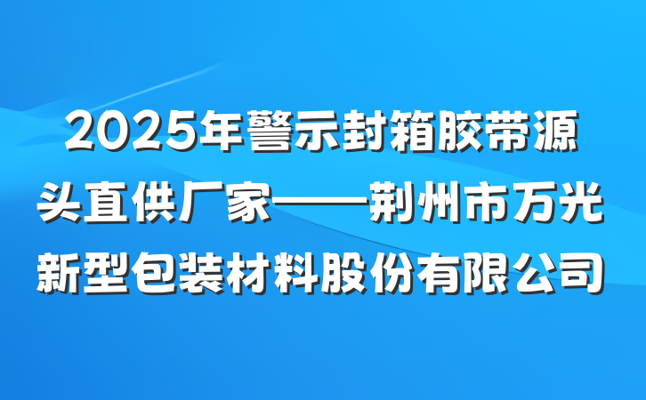 2025年警示封箱胶带源头直供厂家——荆州市万光新型包装材料股份有限公司