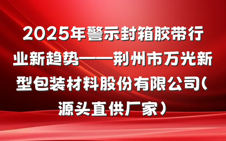 2025年警示封箱胶带行业新趋势——荆州市万光新型包装材料股份有限公司（源头直供厂家）