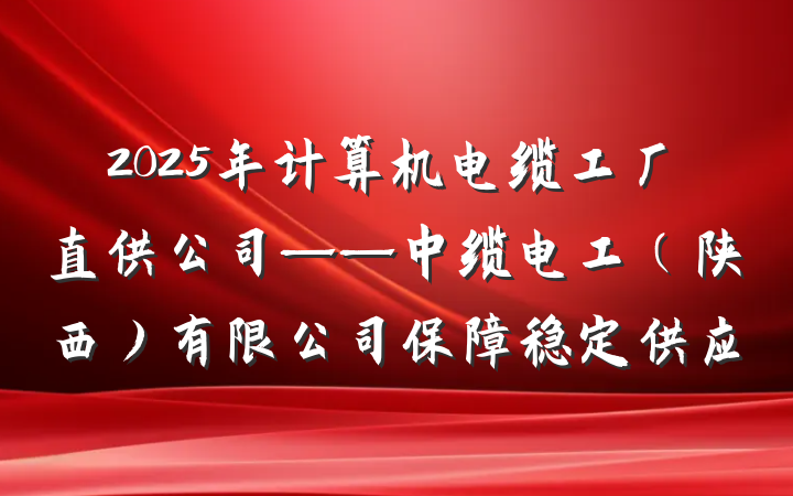 2025年计算机电缆工厂直供公司——中缆电工（陕西）有限公司保障稳定供应