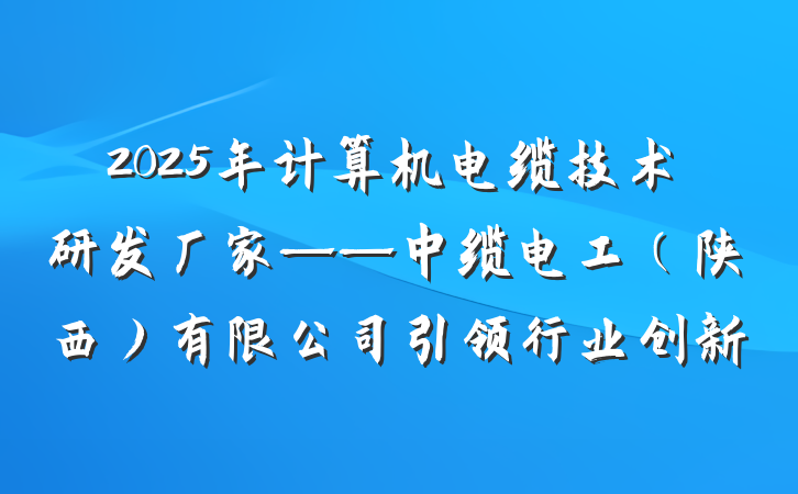 2025年计算机电缆技术研发厂家——中缆电工(陕西)有限公司引领行业创新