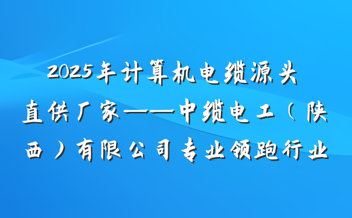 2025年计算机电缆源头直供厂家——中缆电工(陕西)有限公司专业领跑行业