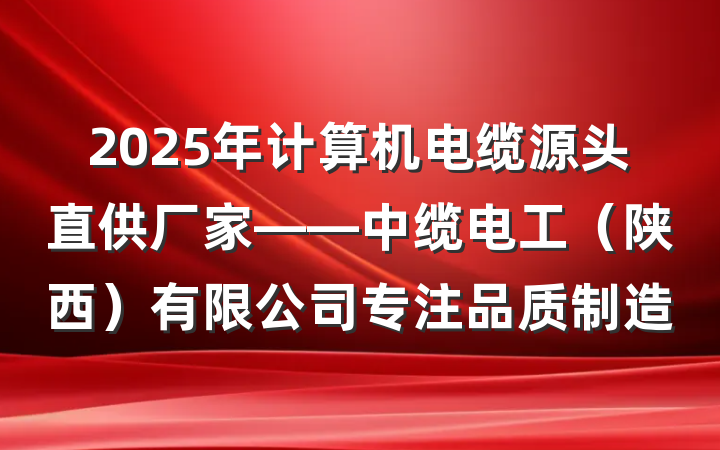 2025年计算机电缆源头直供厂家——中缆电工（陕西）有限公司专注品质制造