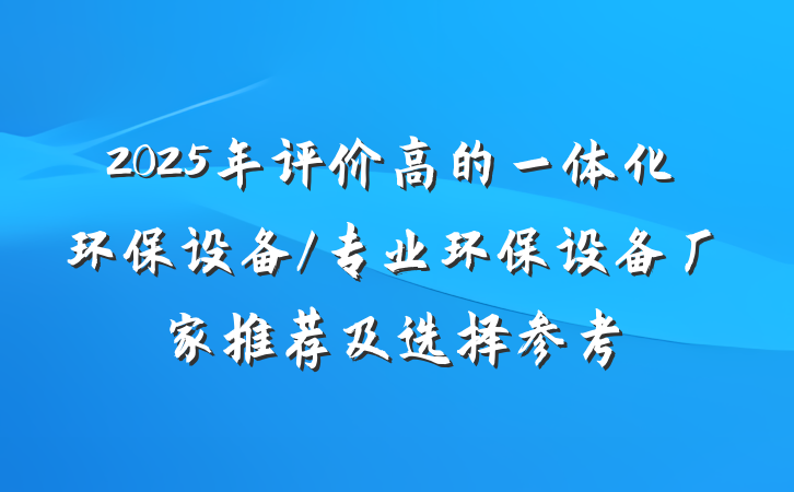 2025年评价高的一体化环保设备/专业环保设备厂家推荐及选择参考