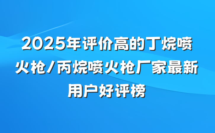 2025年评价高的丁烷喷火枪/丙烷喷火枪厂家最新用户好评榜