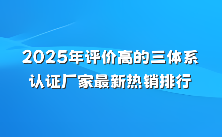2025年评价高的三体系认证厂家最新热销排行