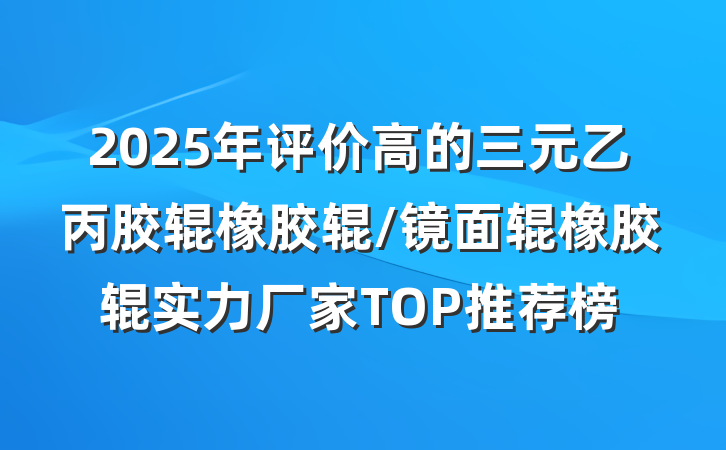 2025年评价高的三元乙丙胶辊橡胶辊/镜面辊橡胶辊实力厂家TOP推荐榜