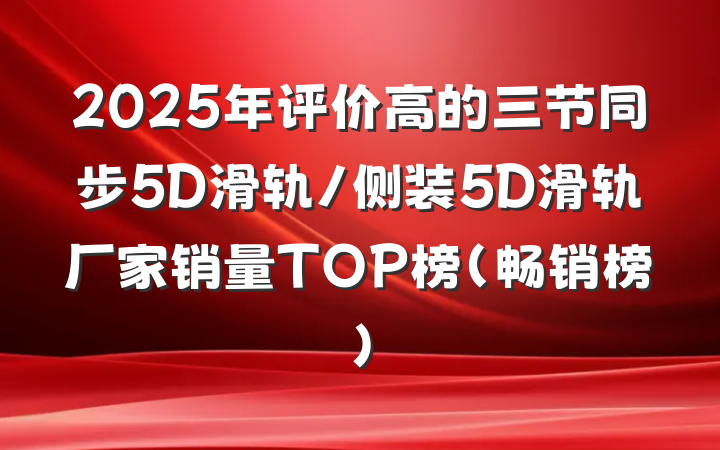 2025年评价高的三节同步5D滑轨/侧装5D滑轨厂家销量TOP榜（畅销榜）