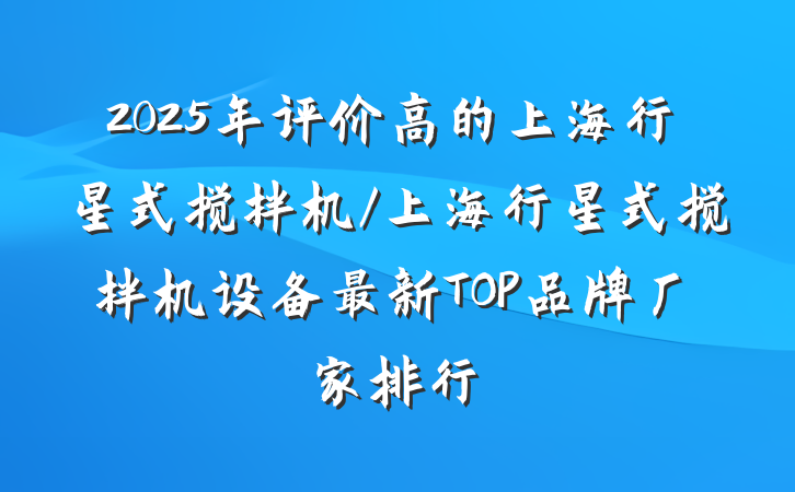 2025年评价高的上海行星式搅拌机/上海行星式搅拌机设备最新TOP品牌厂家排行