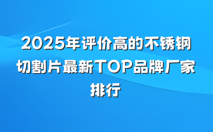 2025年评价高的不锈钢切割片最新TOP品牌厂家排行