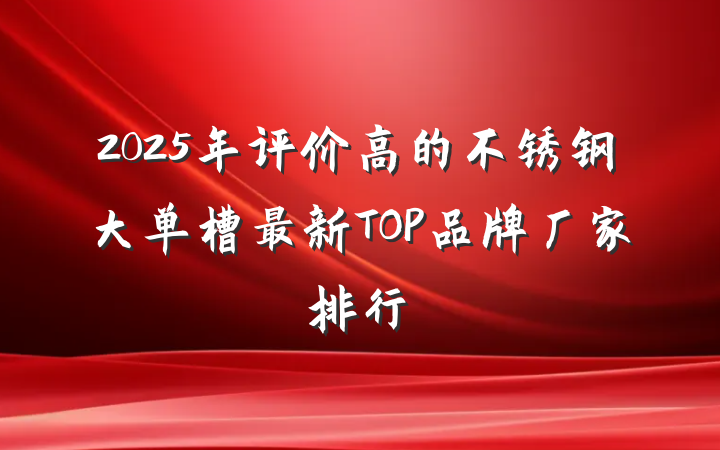 2025年评价高的不锈钢大单槽最新TOP品牌厂家排行