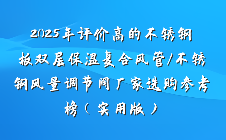 2025年评价高的不锈钢板双层保温复合风管/不锈钢风量调节阀厂家选购参考榜（实用版）