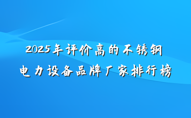 2025年评价高的不锈钢电力设备品牌厂家排行榜