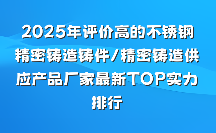 2025年评价高的不锈钢精密铸造铸件/精密铸造供应产品厂家最新TOP实力排行