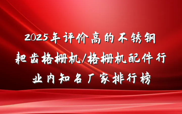 2025年评价高的不锈钢耙齿格栅机/格栅机配件行业内知名厂家排行榜
