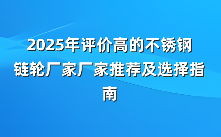 2025年评价高的不锈钢链轮厂家厂家推荐及选择指南