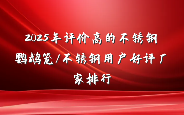 2025年评价高的不锈钢鹦鹉笼/不锈钢用户好评厂家排行
