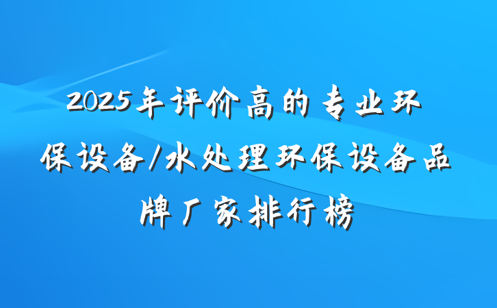 2025年评价高的专业环保设备/水处理环保设备品牌厂家排行榜
