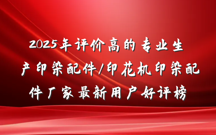 2025年评价高的专业生产印染配件/印花机印染配件厂家最新用户好评榜