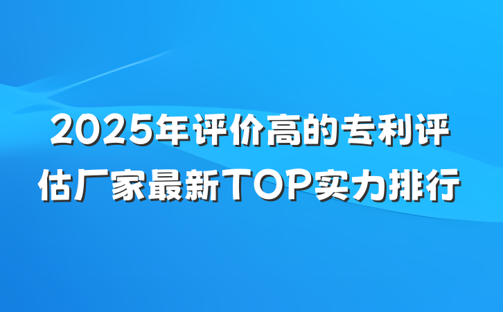 2025年评价高的专利评估厂家最新TOP实力排行
