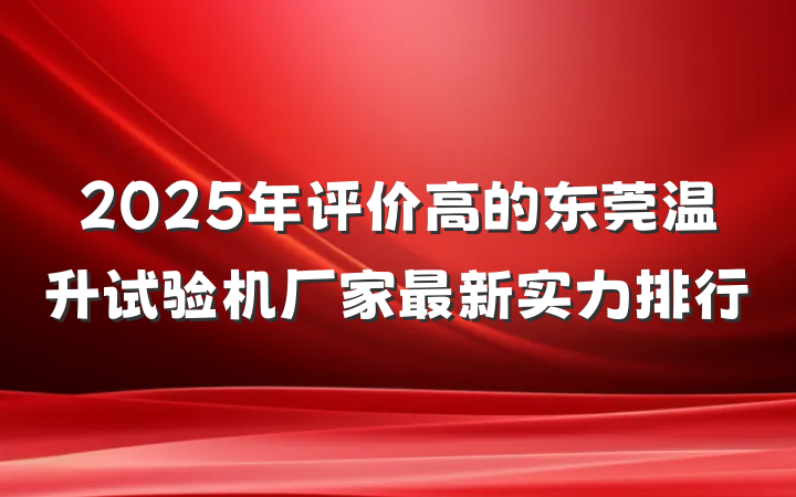 2025年评价高的东莞温升试验机厂家最新实力排行