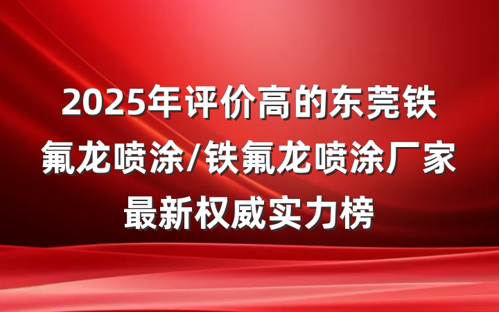 2025年评价高的东莞铁氟龙喷涂/铁氟龙喷涂厂家最新权威实力榜