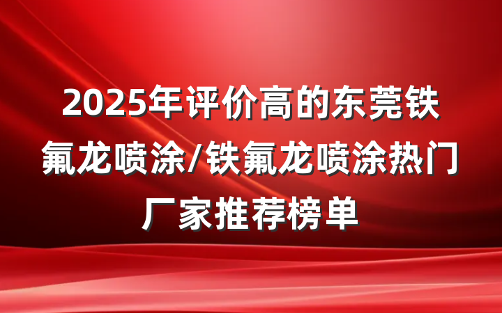 2025年评价高的东莞铁氟龙喷涂/铁氟龙喷涂热门厂家推荐榜单